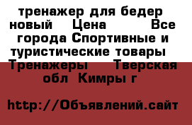 тренажер для бедер. новый  › Цена ­ 400 - Все города Спортивные и туристические товары » Тренажеры   . Тверская обл.,Кимры г.